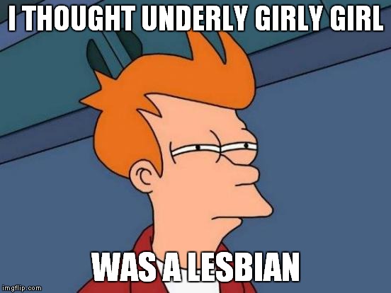 Futurama Fry Meme | I THOUGHT UNDERLY GIRLY GIRL WAS A LESBIAN | image tagged in memes,futurama fry | made w/ Imgflip meme maker