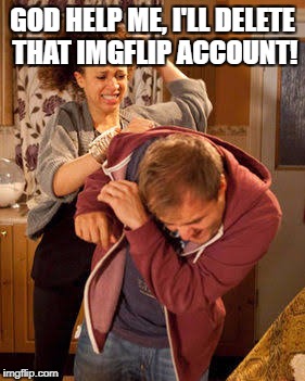 GOD HELP ME, I'LL DELETE THAT IMGFLIP ACCOUNT! | made w/ Imgflip meme maker