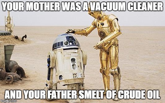 When robots get into an argument... | YOUR MOTHER WAS A VACUUM CLEANER; AND YOUR FATHER SMELT OF CRUDE OIL | image tagged in r2d2  c3po,memes,star wars,monty python and the holy grail | made w/ Imgflip meme maker