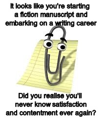 Clippy | It looks like you're starting a fiction manuscript and embarking on a writing career; Did you realise you'll never know satisfaction and contentment ever again? | image tagged in clippy | made w/ Imgflip meme maker