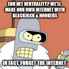 bender blackjack and hookers | END NET NEUTRALITY? WE'LL MAKE OUR OWN INTERNET
WITH BLACKJACK & HOOKERS; IN FACT, FORGET THE INTERNET | image tagged in bender blackjack and hookers | made w/ Imgflip meme maker