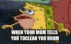 Spongegar | WHEN YOUR MOM TELLS YOU TOCLEAN YOU ROOM | image tagged in memes,spongegar | made w/ Imgflip meme maker