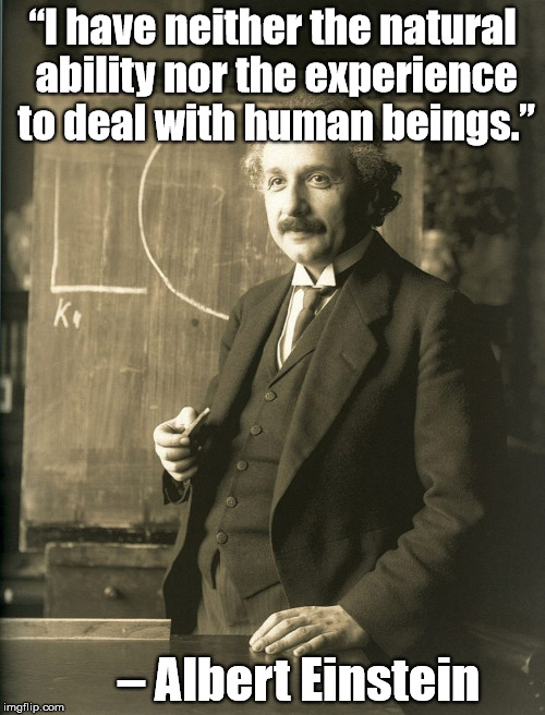 Einstein Quote | “I have neither the natural ability nor the experience to deal with human beings.”; – Albert Einstein | image tagged in einstein,albert einstein,quote,human | made w/ Imgflip meme maker