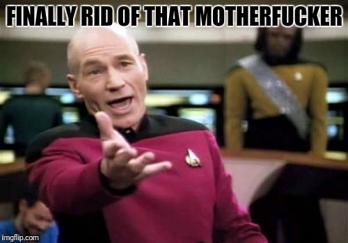Picard Wtf Meme | FINALLY RID OF THAT MOTHERF**KER | image tagged in memes,picard wtf | made w/ Imgflip meme maker