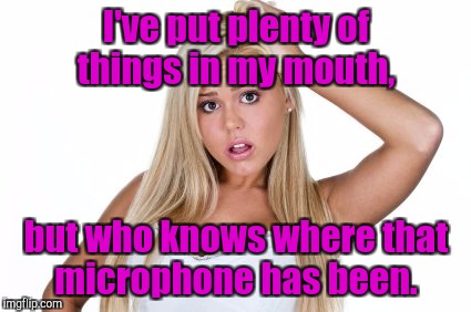 I've put plenty of things in my mouth, but who knows where that microphone has been. | made w/ Imgflip meme maker