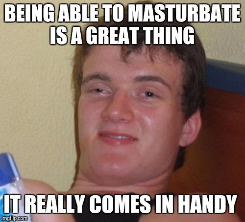 Comes in handy  | BEING ABLE TO MASTURBATE IS A GREAT THING; IT REALLY COMES IN HANDY | image tagged in memes,10 guy,nsfw,nsfw weekend,bad puns | made w/ Imgflip meme maker