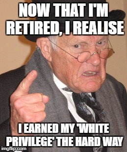 Back In My Day Meme | NOW THAT I'M RETIRED, I REALISE I EARNED MY 'WHITE PRIVILEGE' THE HARD WAY | image tagged in memes,back in my day | made w/ Imgflip meme maker