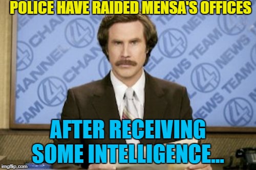 It took 3 officers 64 minutes to search the offices. How long would 5 officers take? :) | POLICE HAVE RAIDED MENSA'S OFFICES; AFTER RECEIVING SOME INTELLIGENCE... | image tagged in memes,ron burgundy,mensa,police,intelligence | made w/ Imgflip meme maker
