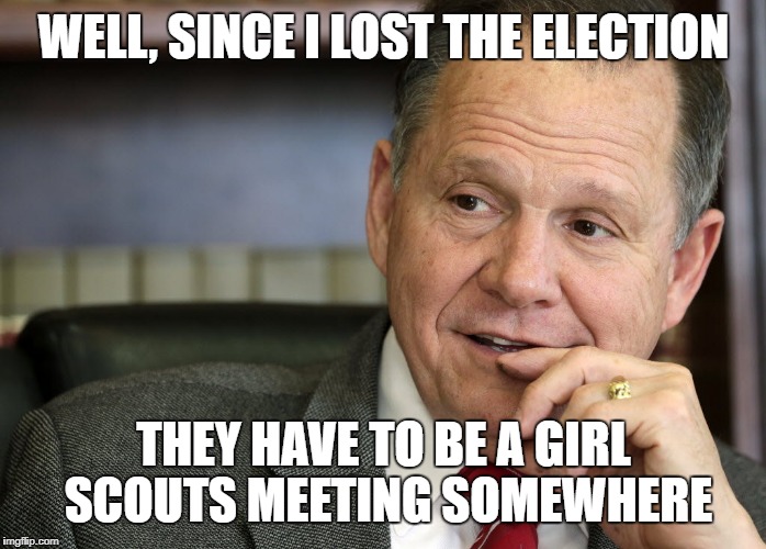 Roy Moore | WELL, SINCE I LOST THE ELECTION; THEY HAVE TO BE A GIRL SCOUTS MEETING SOMEWHERE | image tagged in roy moore | made w/ Imgflip meme maker