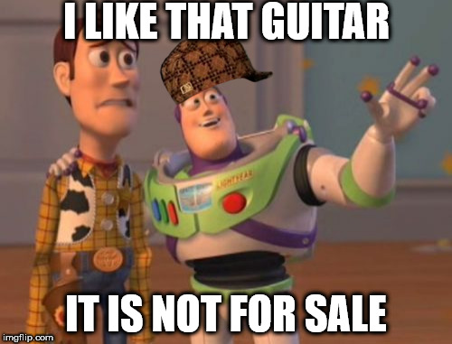 X, X Everywhere | I LIKE THAT GUITAR; IT IS NOT FOR SALE | image tagged in memes,x x everywhere,scumbag | made w/ Imgflip meme maker