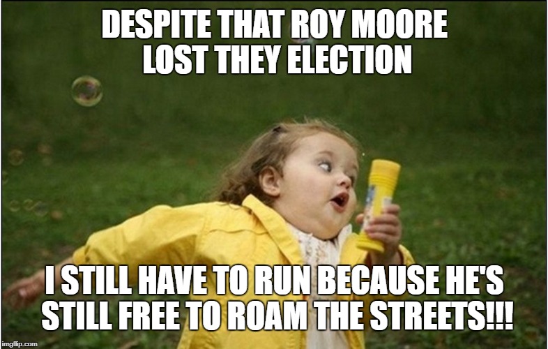 Little Girl Running Away | DESPITE THAT ROY MOORE LOST THEY ELECTION; I STILL HAVE TO RUN BECAUSE HE'S STILL FREE TO ROAM THE STREETS!!! | image tagged in little girl running away | made w/ Imgflip meme maker