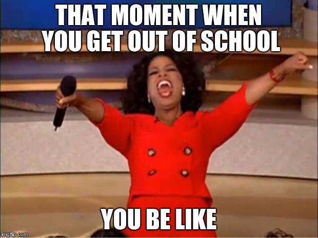 Oprah You Get A | THAT MOMENT WHEN YOU GET OUT OF SCHOOL; YOU BE LIKE | image tagged in memes,oprah you get a | made w/ Imgflip meme maker