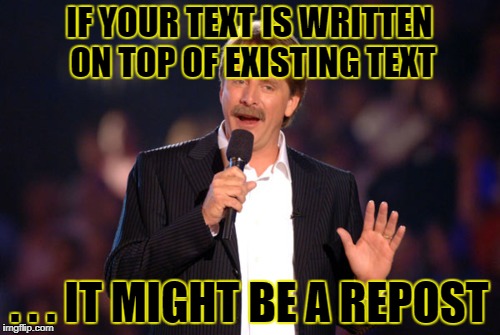 IF YOUR TEXT IS WRITTEN ON TOP OF EXISTING TEXT . . . IT MIGHT BE A REPOST | made w/ Imgflip meme maker