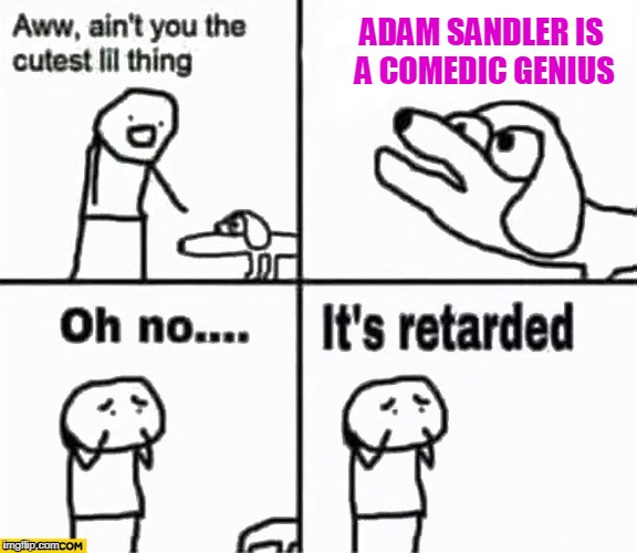 Oh no it's retarded! | ADAM SANDLER IS A COMEDIC GENIUS | image tagged in oh no it's retarded | made w/ Imgflip meme maker