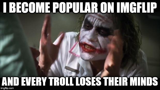 And everybody loses their minds
 | I BECOME POPULAR ON IMGFLIP; AND EVERY TROLL LOSES THEIR MINDS | image tagged in memes,and everybody loses their minds,troll,trolls,imgflip trolls | made w/ Imgflip meme maker