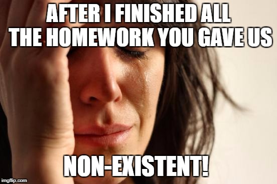 First World Problems Meme | AFTER I FINISHED ALL THE HOMEWORK YOU GAVE US NON-EXISTENT! | image tagged in memes,first world problems | made w/ Imgflip meme maker