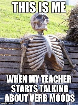 Waiting Skeleton Meme | THIS IS ME; WHEN MY TEACHER STARTS TALKING ABOUT VERB MOODS | image tagged in memes,waiting skeleton | made w/ Imgflip meme maker