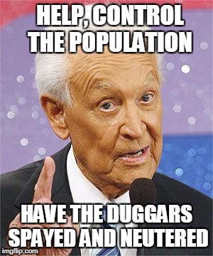 Bob Barker | HELP, CONTROL THE POPULATION; HAVE THE DUGGARS SPAYED AND NEUTERED | image tagged in bob barker | made w/ Imgflip meme maker
