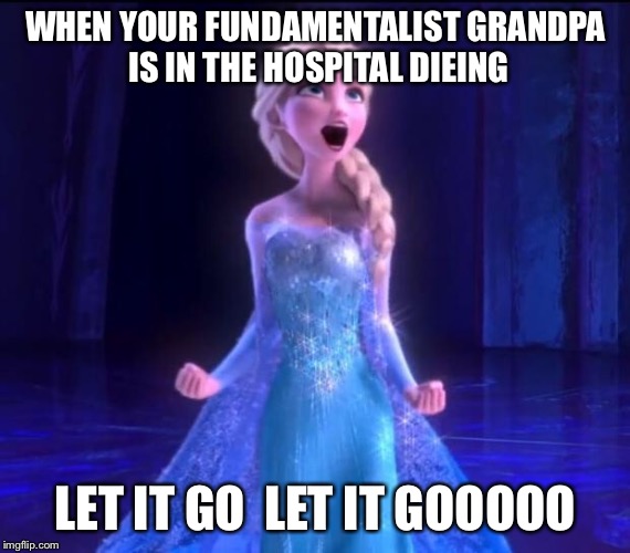 Let it go | WHEN YOUR FUNDAMENTALIST GRANDPA IS IN THE HOSPITAL DIEING; LET IT GO 
LET IT GOOOOO | image tagged in let it go | made w/ Imgflip meme maker