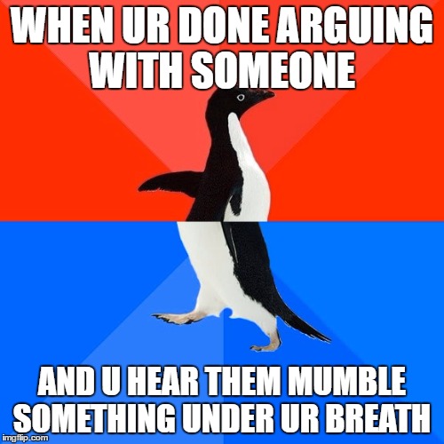 Socially Awesome Awkward Penguin | WHEN UR DONE ARGUING WITH SOMEONE; AND U HEAR THEM MUMBLE SOMETHING UNDER UR BREATH | image tagged in memes,socially awesome awkward penguin | made w/ Imgflip meme maker