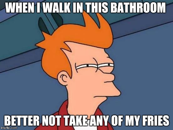 Futurama Fry Meme | WHEN I WALK IN THIS BATHROOM; BETTER NOT TAKE ANY OF MY FRIES | image tagged in memes,futurama fry | made w/ Imgflip meme maker