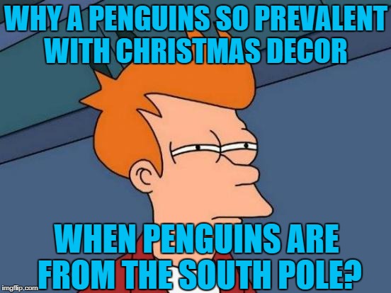 Futurama Fry | WHY A PENGUINS SO PREVALENT WITH CHRISTMAS DECOR; WHEN PENGUINS ARE FROM THE SOUTH POLE? | image tagged in memes,futurama fry,americanpenguin | made w/ Imgflip meme maker
