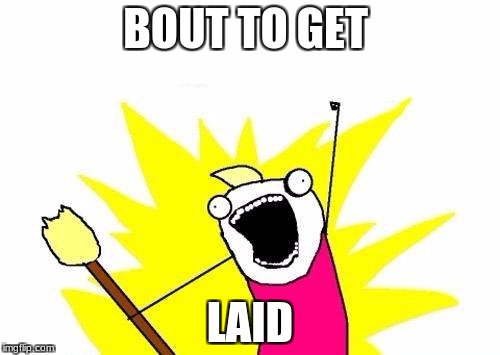X All The Y | BOUT TO GET; LAID | image tagged in memes,x all the y | made w/ Imgflip meme maker