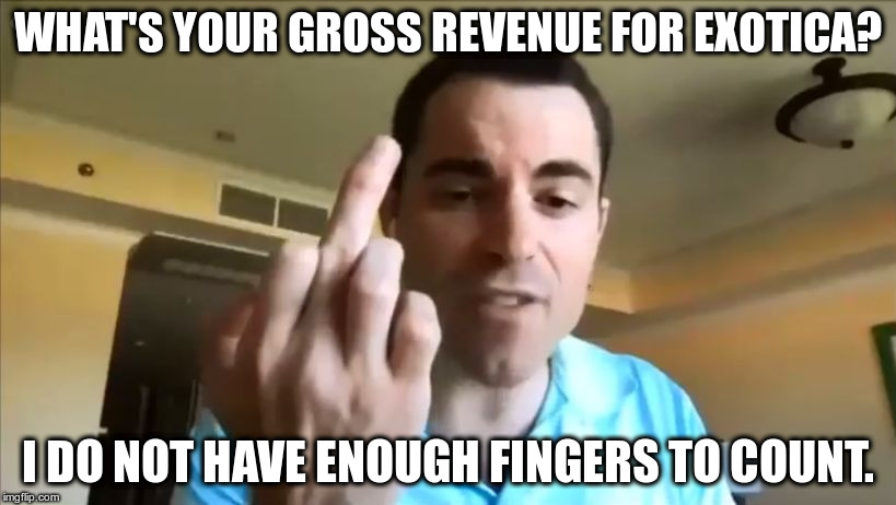What's your Gross Revenue for Exotica? | WHAT'S YOUR GROSS REVENUE FOR EXOTICA? I DO NOT HAVE ENOUGH FINGERS TO COUNT. | image tagged in what's your gross revenue for exotica | made w/ Imgflip meme maker