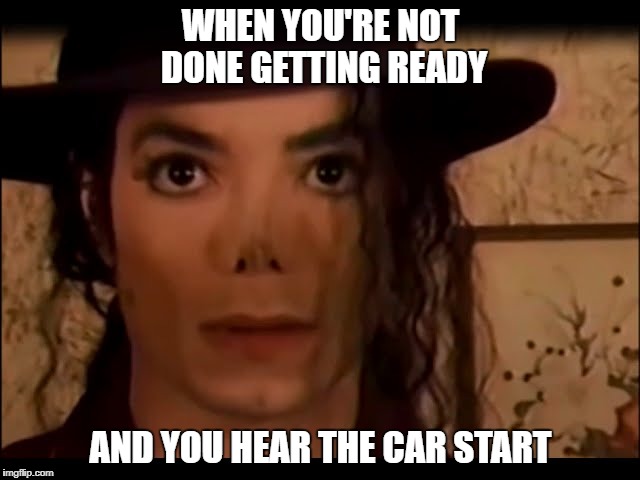 WHEN YOU'RE NOT DONE GETTING READY; AND YOU HEAR THE CAR START | image tagged in mj,funny,meme,memes | made w/ Imgflip meme maker