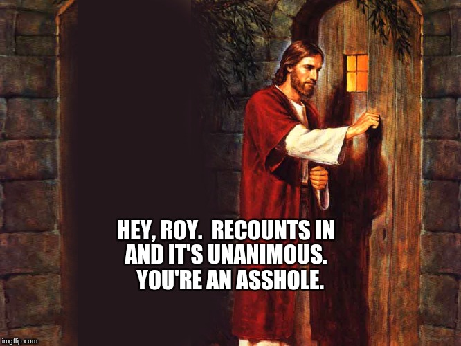 knock, knock. | AND IT'S UNANIMOUS.  YOU'RE AN ASSHOLE. HEY, ROY.  RECOUNTS IN | image tagged in memes | made w/ Imgflip meme maker