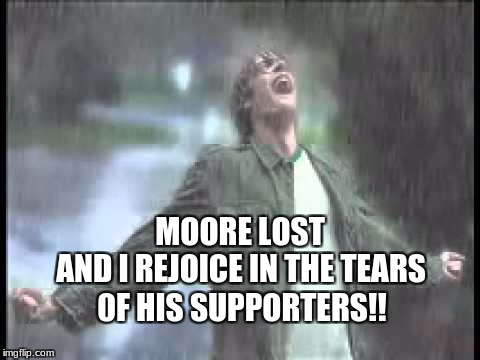 moore lost | MOORE LOST; AND I REJOICE IN THE TEARS; 0F HIS SUPPORTERS!! | image tagged in memes | made w/ Imgflip meme maker
