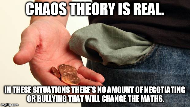 no money | CHAOS THEORY IS REAL. IN THESE SITUATIONS THERE'S NO AMOUNT OF NEGOTIATING OR BULLYING THAT WILL CHANGE THE MATHS. | image tagged in no money | made w/ Imgflip meme maker