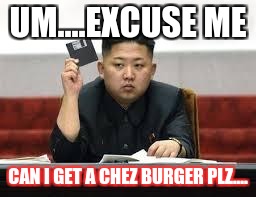 Kim Jong wants chez burger | UM....EXCUSE ME; CAN I GET A CHEZ BURGER PLZ.... | image tagged in kim jong un,hilarious memes | made w/ Imgflip meme maker