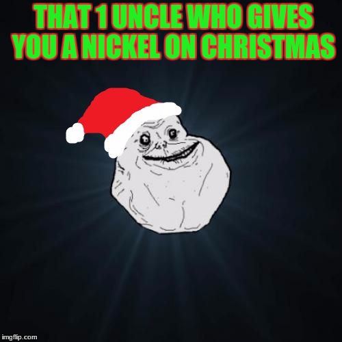 Forever Alone Christmas | THAT 1 UNCLE WHO GIVES YOU A NICKEL ON CHRISTMAS | image tagged in memes,forever alone christmas | made w/ Imgflip meme maker