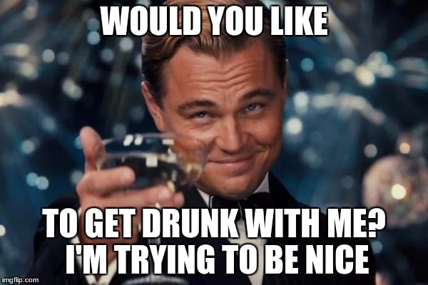Leonardo Dicaprio Cheers | WOULD YOU LIKE; TO GET DRUNK WITH ME? I'M TRYING TO BE NICE | image tagged in memes,leonardo dicaprio cheers | made w/ Imgflip meme maker