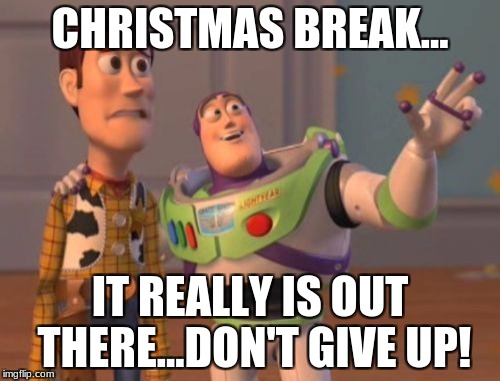 X, X Everywhere | CHRISTMAS BREAK... IT REALLY IS OUT THERE...DON'T GIVE UP! | image tagged in memes,x x everywhere | made w/ Imgflip meme maker
