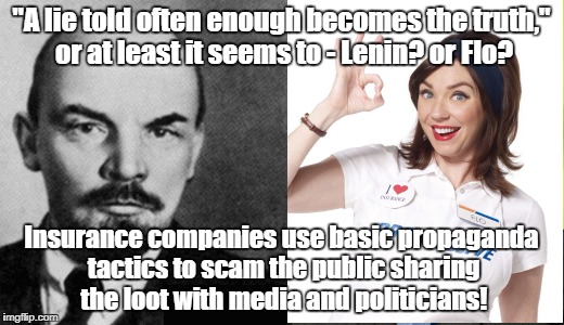 Insurance using classic propaganda tactics | "A lie told often enough becomes the truth," or at least it seems to - Lenin? or Flo? Insurance companies use basic propaganda tactics to scam the public sharing the loot with media and politicians! | image tagged in insurance,propaganda,flo,lenin,insurance fraud | made w/ Imgflip meme maker
