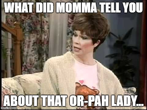WHAT DID MOMMA TELL YOU ABOUT THAT OR-PAH LADY... | image tagged in stewie's mom | made w/ Imgflip meme maker