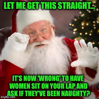 Christmas 2017: The Good Times are Over for Santa! | LET ME GET THIS STRAIGHT... IT'S NOW 'WRONG' TO HAVE WOMEN SIT ON YOUR LAP AND ASK IF THEY'VE BEEN NAUGHTY? | image tagged in hold up santa,christmas,predator,misconduct,harrassment,weinstein | made w/ Imgflip meme maker