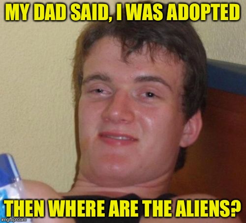 ABDUCTION not adoption you idiot | MY DAD SAID, I WAS ADOPTED; THEN WHERE ARE THE ALIENS? | image tagged in memes,10 guy,aliens,retard,full retard,upvotes | made w/ Imgflip meme maker
