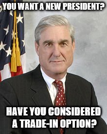 Robert Mueller | YOU WANT A NEW PRESIDENT? HAVE YOU CONSIDERED A TRADE-IN OPTION? | image tagged in robert mueller | made w/ Imgflip meme maker