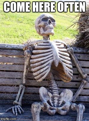 Waiting Skeleton Meme | COME HERE OFTEN | image tagged in memes,waiting skeleton | made w/ Imgflip meme maker