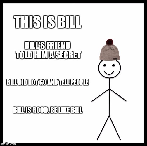 Be Like Bill Meme | THIS IS BILL; BILL'S FRIEND TOLD HIM A SECRET; BILL DID NOT GO AND TELL PEOPLE; BILL IS GOOD, BE LIKE BILL | image tagged in memes,be like bill | made w/ Imgflip meme maker