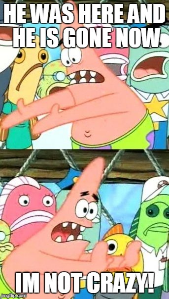 Put It Somewhere Else Patrick Meme | HE WAS HERE AND HE IS GONE NOW; IM NOT CRAZY! | image tagged in memes,put it somewhere else patrick | made w/ Imgflip meme maker