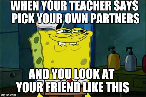 Don't You Squidward Meme | WHEN YOUR TEACHER SAYS PICK YOUR OWN PARTNERS; AND YOU LOOK AT YOUR FRIEND LIKE THIS | image tagged in memes,dont you squidward | made w/ Imgflip meme maker