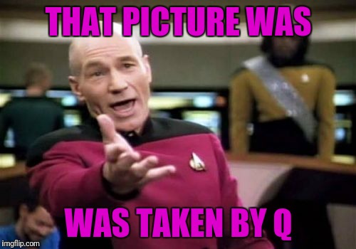 Picard Wtf Meme | THAT PICTURE WAS WAS TAKEN BY Q | image tagged in memes,picard wtf | made w/ Imgflip meme maker