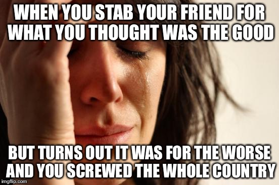 First World Problems Meme | WHEN YOU STAB YOUR FRIEND FOR WHAT YOU THOUGHT WAS THE GOOD; BUT TURNS OUT IT WAS FOR THE WORSE AND YOU SCREWED THE WHOLE COUNTRY | image tagged in memes,first world problems | made w/ Imgflip meme maker