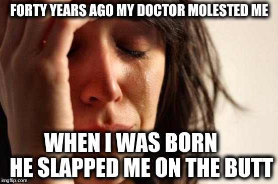 First World Problems Meme | FORTY YEARS AGO MY DOCTOR MOLESTED ME; WHEN I WAS BORN     HE SLAPPED ME ON THE BUTT | image tagged in memes,first world problems | made w/ Imgflip meme maker