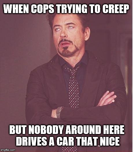 Face You Make Robert Downey Jr Meme | WHEN COPS TRYING TO CREEP; BUT NOBODY AROUND HERE DRIVES A CAR THAT NICE | image tagged in memes,face you make robert downey jr | made w/ Imgflip meme maker