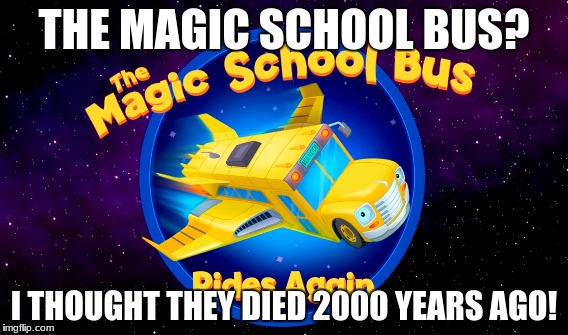 magic school bus | THE MAGIC SCHOOL BUS? I THOUGHT THEY DIED 2000 YEARS AGO! | image tagged in good fellas hilarious | made w/ Imgflip meme maker